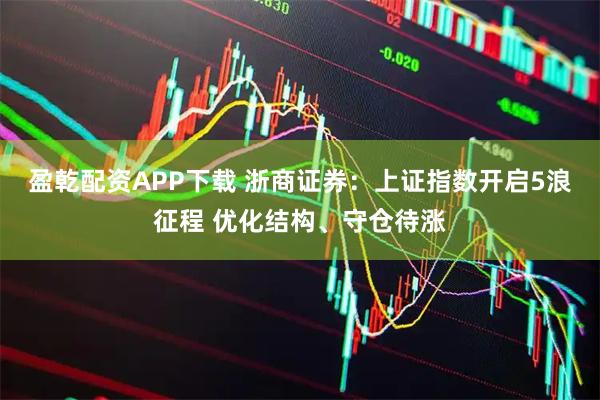 盈乾配资APP下载 浙商证券：上证指数开启5浪征程 优化结构、守仓待涨