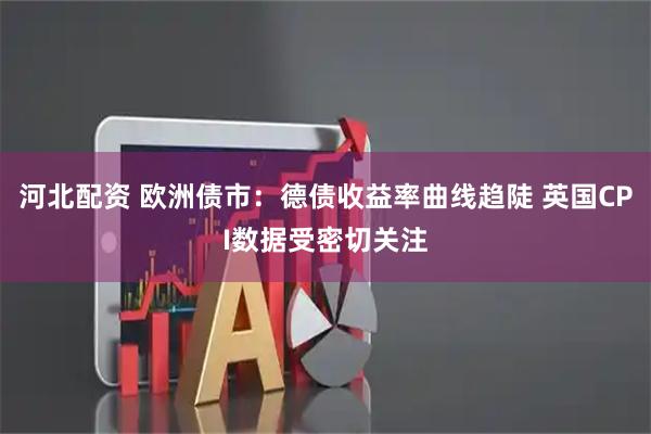 河北配资 欧洲债市：德债收益率曲线趋陡 英国CPI数据受密切关注