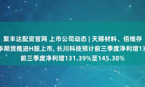 聚丰达配资官网 上市公司动态 | 天赐材料、佰维存储、大洋电机、南华期货推进H股上市, 长川科技预计前三季度净利增131.39%至145.38%