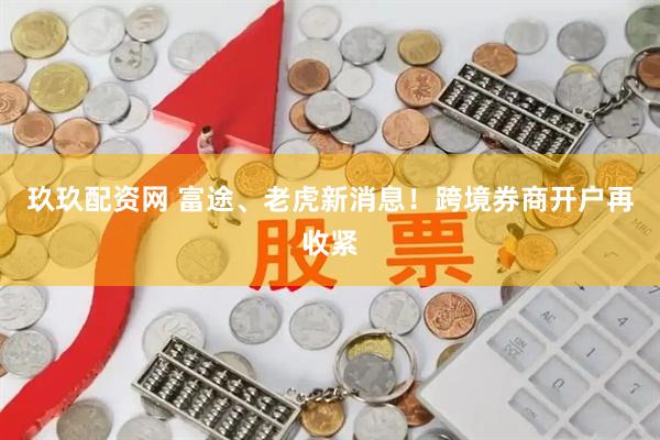 玖玖配资网 富途、老虎新消息!跨境券商开户再收紧