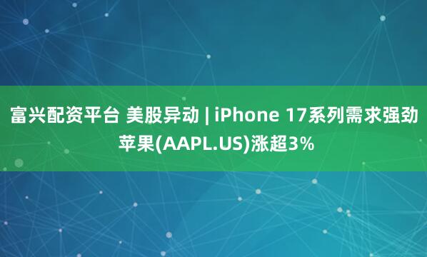 富兴配资平台 美股异动 | iPhone 17系列需求强劲 苹果(AAPL.US)涨超3%