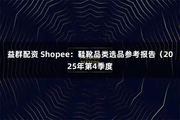 益群配资 Shopee：鞋靴品类选品参考报告（2025年第4季度