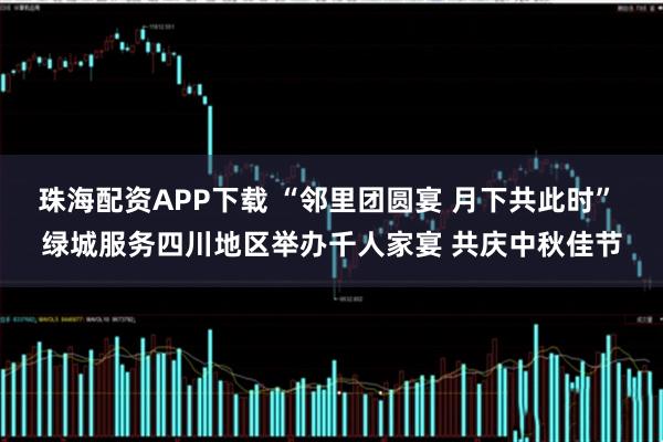 珠海配资APP下载 “邻里团圆宴 月下共此时” 绿城服务四川地区举办千人家宴 共庆中秋佳节