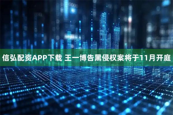 信弘配资APP下载 王一博告黑侵权案将于11月开庭