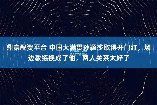 鼎豪配资平台 中国大满贯孙颖莎取得开门红，场边教练换成了他，两人关系太好了