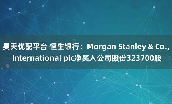 昊天优配平台 恒生银行：Morgan Stanley & Co., International plc净买入公司股份323700股