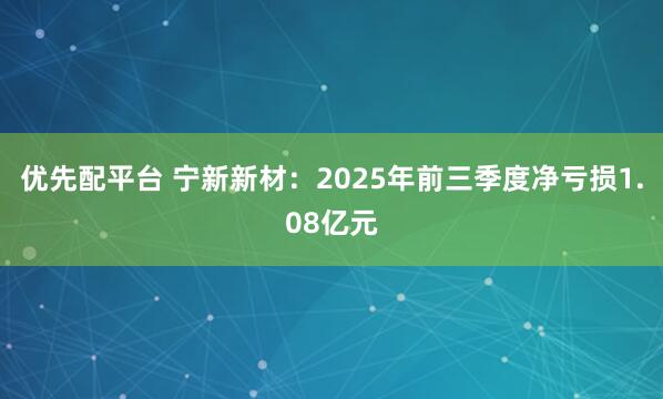 优先配平台 宁新新材：2025年前三季度净亏损1.08亿元