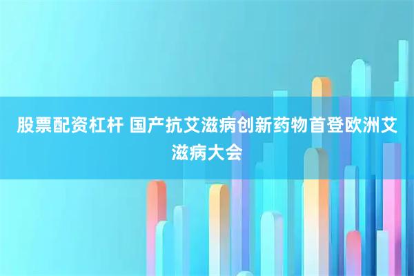 股票配资杠杆 国产抗艾滋病创新药物首登欧洲艾滋病大会