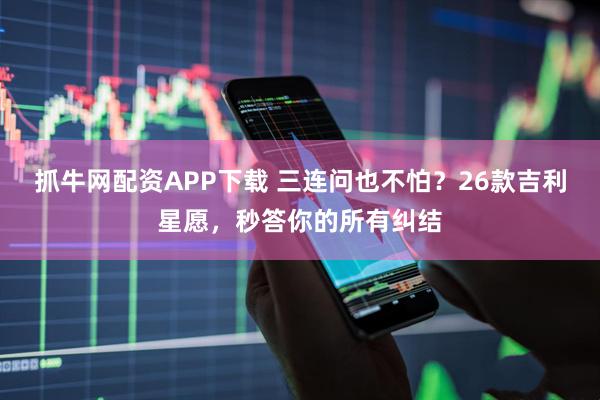 抓牛网配资APP下载 三连问也不怕？26款吉利星愿，秒答你的所有纠结