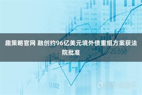 趣策略官网 融创约96亿美元境外债重组方案获法院批准