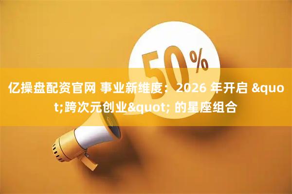 亿操盘配资官网 事业新维度：2026 年开启 "跨次元创业" 的星座组合