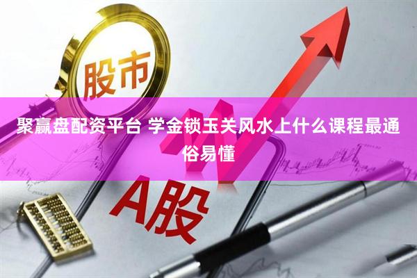 聚赢盘配资平台 学金锁玉关风水上什么课程最通俗易懂