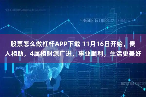 股票怎么做杠杆APP下载 11月16日开始，贵人相助，4属相财源广进，事业顺利，生活更美好