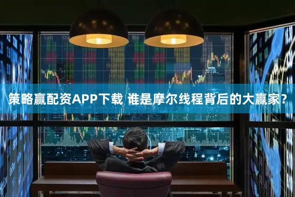 策略赢配资APP下载 谁是摩尔线程背后的大赢家？
