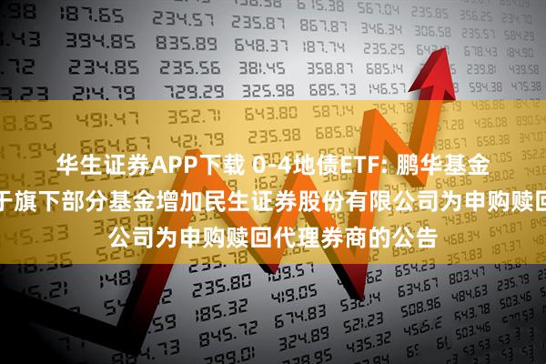 华生证券APP下载 0-4地债ETF: 鹏华基金管理有限公司关于旗下部分基金增加民生证券股份有限公司为申购赎回代理券商的公告