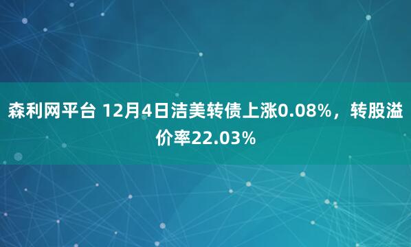 森利网平台 12月4日洁美转债上涨0.08%，转股溢价率22.03%