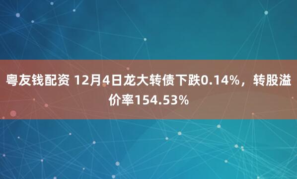 粤友钱配资 12月4日龙大转债下跌0.14%，转股溢价率154.53%