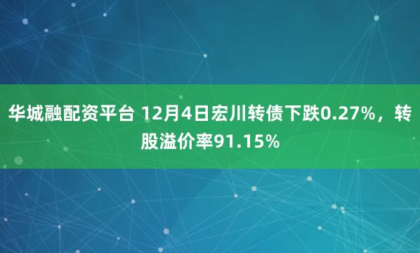 华城融配资平台 12月4日宏川转债下跌0.27%，转股溢价率91.15%