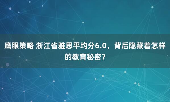 鹰眼策略 浙江省雅思平均分6.0，背后隐藏着怎样的教育秘密？