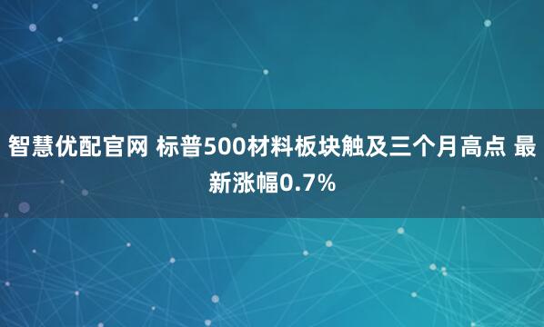 智慧优配官网 标普500材料板块触及三个月高点 最新涨幅0.7%