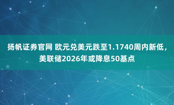 扬帆证券官网 欧元兑美元跌至1.1740周内新低,美联储2026年或降息50基点