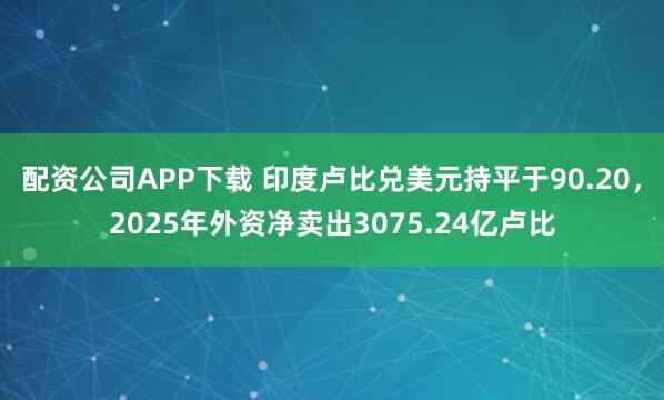配资公司APP下载 印度卢比兑美元持平于90.20,2025年外资净卖出3075.24亿卢比