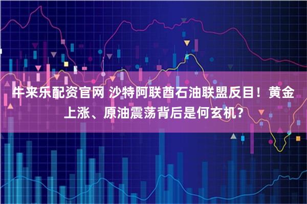牛来乐配资官网 沙特阿联酋石油联盟反目!黄金上涨、原油震荡背后是何玄机?