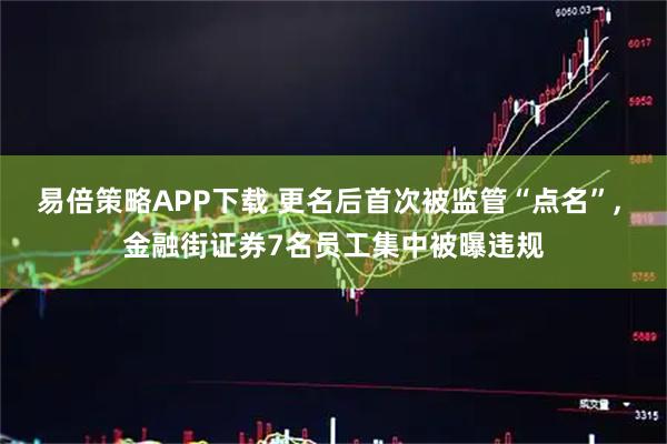 易倍策略APP下载 更名后首次被监管“点名”, 金融街证券7名员工集中被曝违规