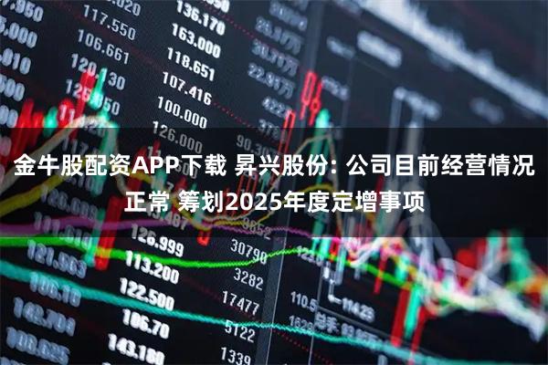 金牛股配资APP下载 昇兴股份: 公司目前经营情况正常 筹划2025年度定增事项