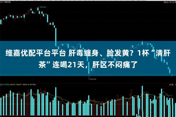 维嘉优配平台平台 肝毒缠身、脸发黄？1杯“清肝茶”连喝21天，肝区不闷痛了