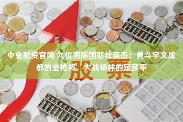 中金配资官网 九位南陈国悲壮英杰：勇斗宇文成都的金枪将，大战杨林的定彦平