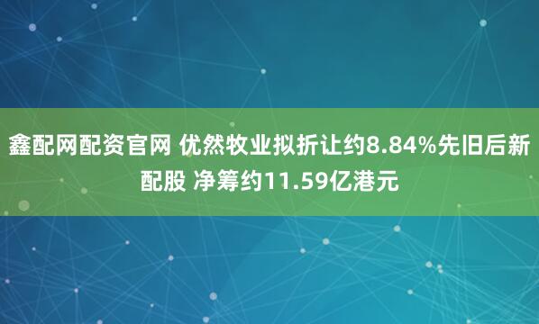 鑫配网配资官网 优然牧业拟折让约8.84%先旧后新配股 净筹约11.59亿港元