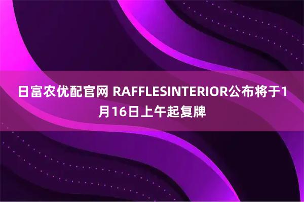 日富农优配官网 RAFFLESINTERIOR公布将于1月16日上午起复牌