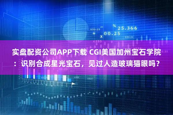 实盘配资公司APP下载 CGI美国加州宝石学院：识别合成星光宝石，见过人造玻璃猫眼吗？