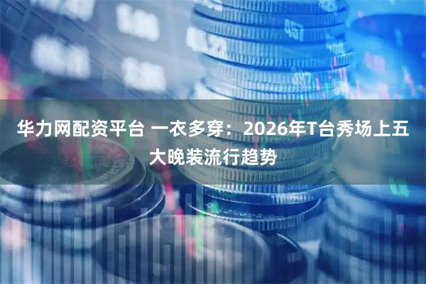 华力网配资平台 一衣多穿：2026年T台秀场上五大晚装流行趋势