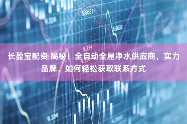 长盈宝配资 揭秘！全自动全屋净水供应商，实力品牌，如何轻松获取联系方式