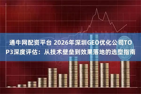 通牛网配资平台 2026年深圳GEO优化公司TOP3深度评估：从技术壁垒到效果落地的选型指南