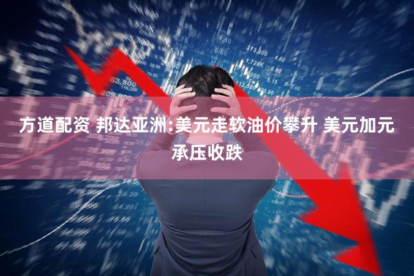 方道配资 邦达亚洲:美元走软油价攀升 美元加元承压收跌