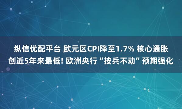 纵信优配平台 ﻿欧元区CPI降至1.7% 核心通胀创近5年来最低! 欧洲央行“按兵不动”预期强化