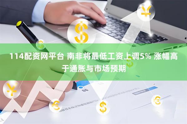 114配资网平台 南非将最低工资上调5% 涨幅高于通胀与市场预期