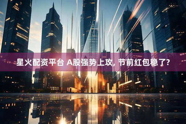 星火配资平台 A股强势上攻, 节前红包稳了?
