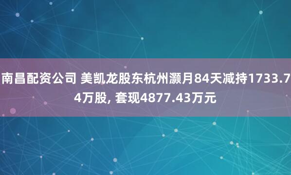 南昌配资公司 美凯龙股东杭州灏月84天减持1733.74万股, 套现4877.43万元
